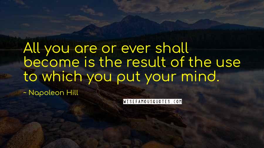 Napoleon Hill Quotes: All you are or ever shall become is the result of the use to which you put your mind.