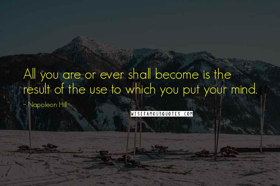 Napoleon Hill Quotes: All you are or ever shall become is the result of the use to which you put your mind.