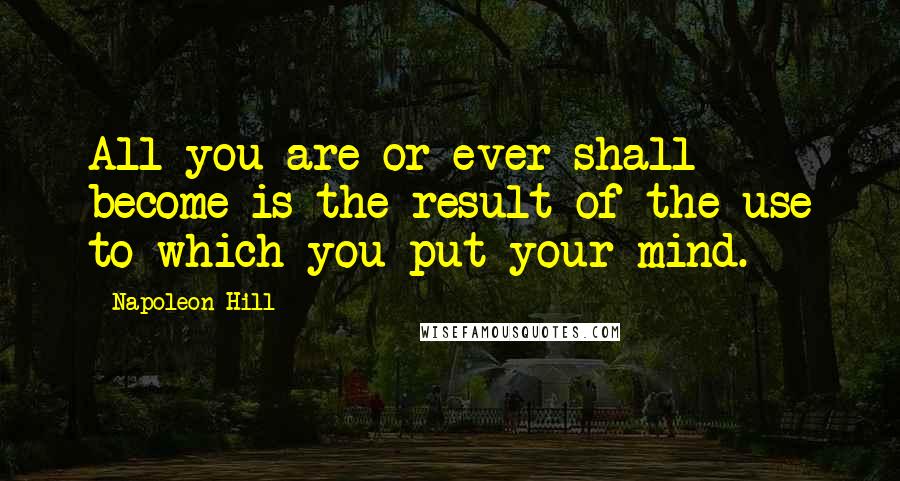 Napoleon Hill Quotes: All you are or ever shall become is the result of the use to which you put your mind.