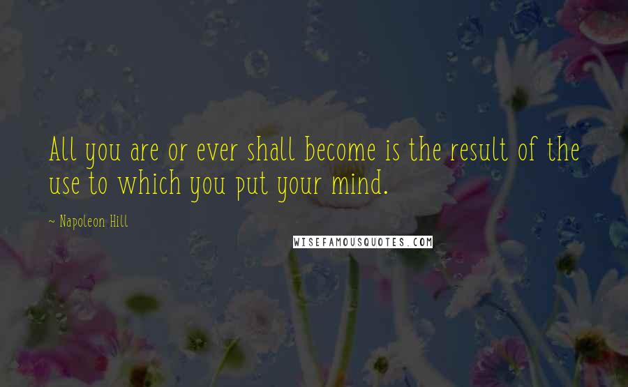 Napoleon Hill Quotes: All you are or ever shall become is the result of the use to which you put your mind.
