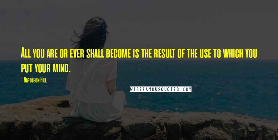 Napoleon Hill Quotes: All you are or ever shall become is the result of the use to which you put your mind.