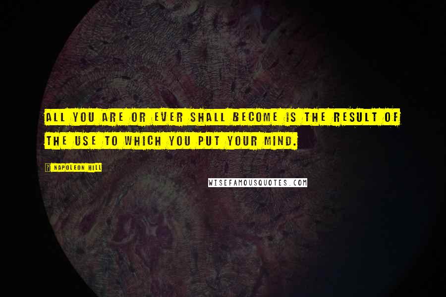 Napoleon Hill Quotes: All you are or ever shall become is the result of the use to which you put your mind.