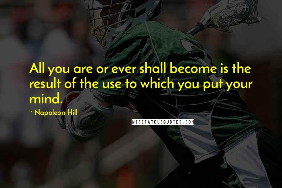 Napoleon Hill Quotes: All you are or ever shall become is the result of the use to which you put your mind.