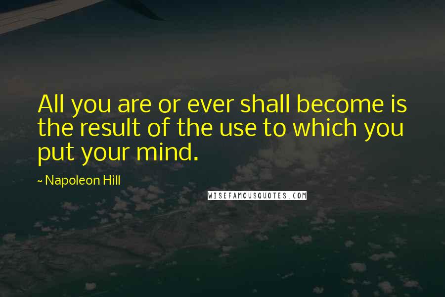 Napoleon Hill Quotes: All you are or ever shall become is the result of the use to which you put your mind.