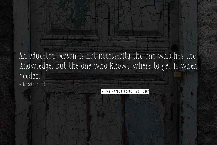 Napoleon Hill Quotes: An educated person is not necessarily the one who has the knowledge, but the one who knows where to get it when needed.