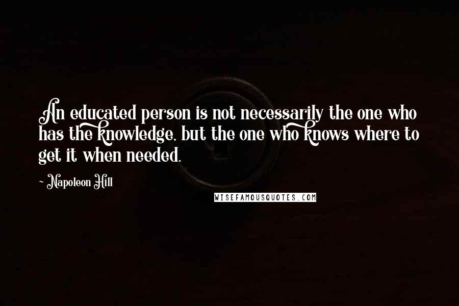 Napoleon Hill Quotes: An educated person is not necessarily the one who has the knowledge, but the one who knows where to get it when needed.