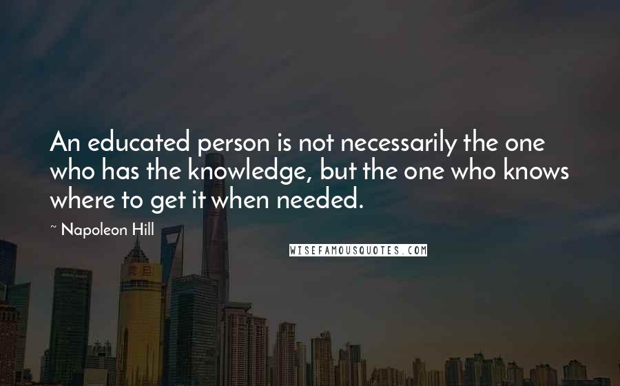 Napoleon Hill Quotes: An educated person is not necessarily the one who has the knowledge, but the one who knows where to get it when needed.