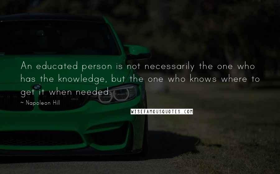 Napoleon Hill Quotes: An educated person is not necessarily the one who has the knowledge, but the one who knows where to get it when needed.