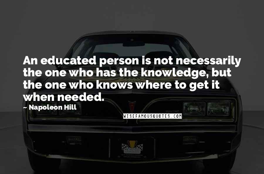 Napoleon Hill Quotes: An educated person is not necessarily the one who has the knowledge, but the one who knows where to get it when needed.
