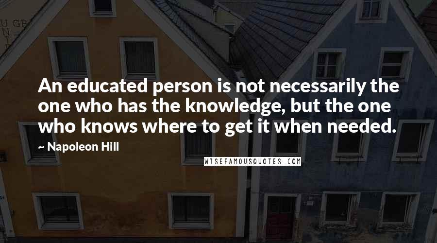 Napoleon Hill Quotes: An educated person is not necessarily the one who has the knowledge, but the one who knows where to get it when needed.
