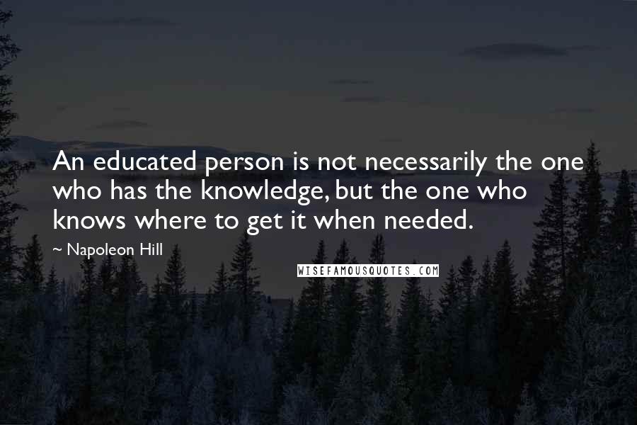 Napoleon Hill Quotes: An educated person is not necessarily the one who has the knowledge, but the one who knows where to get it when needed.