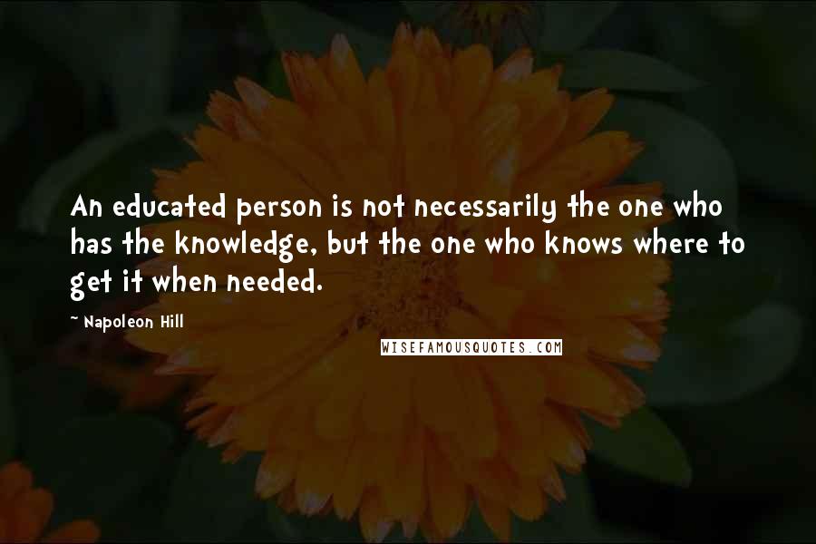 Napoleon Hill Quotes: An educated person is not necessarily the one who has the knowledge, but the one who knows where to get it when needed.