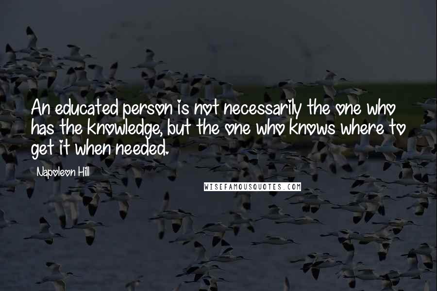 Napoleon Hill Quotes: An educated person is not necessarily the one who has the knowledge, but the one who knows where to get it when needed.