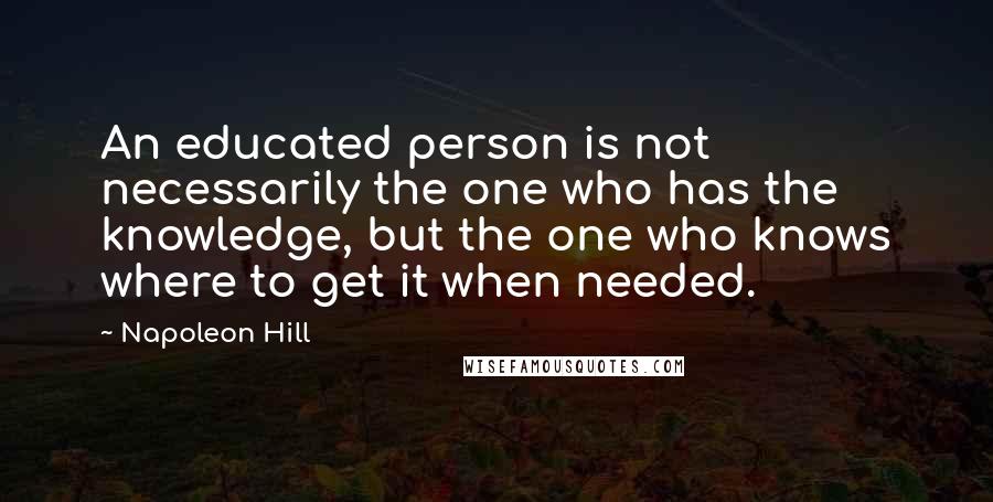 Napoleon Hill Quotes: An educated person is not necessarily the one who has the knowledge, but the one who knows where to get it when needed.