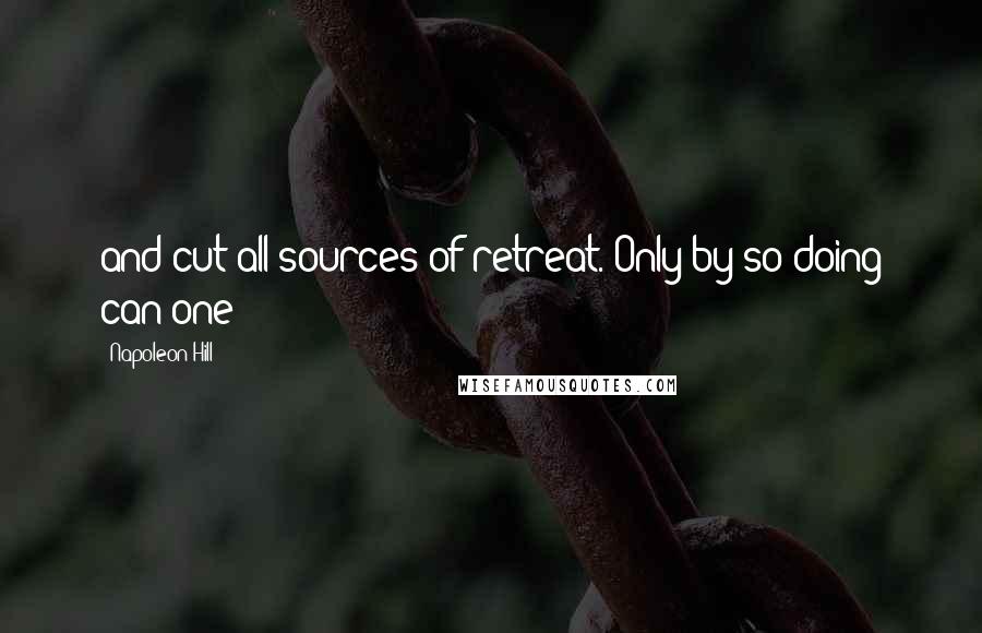 Napoleon Hill Quotes: and cut all sources of retreat. Only by so doing can one