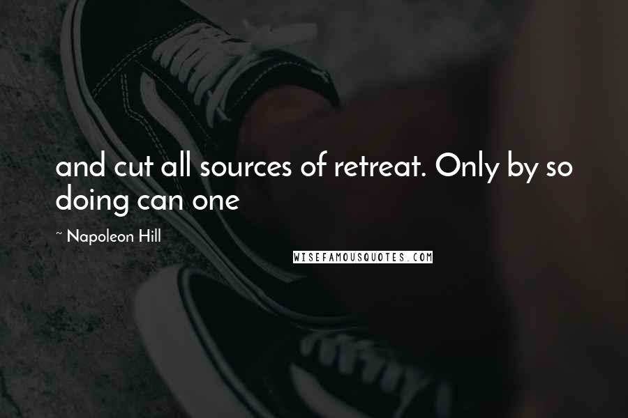 Napoleon Hill Quotes: and cut all sources of retreat. Only by so doing can one