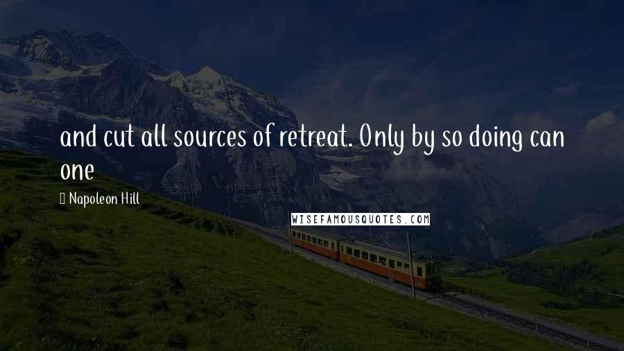 Napoleon Hill Quotes: and cut all sources of retreat. Only by so doing can one