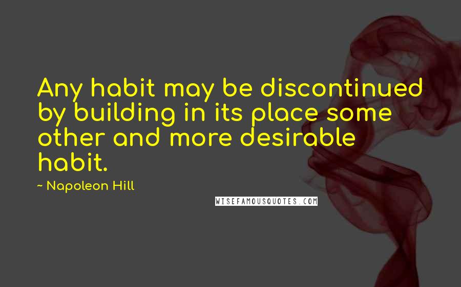 Napoleon Hill Quotes: Any habit may be discontinued by building in its place some other and more desirable habit.