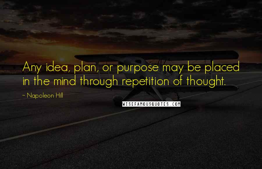 Napoleon Hill Quotes: Any idea, plan, or purpose may be placed in the mind through repetition of thought.
