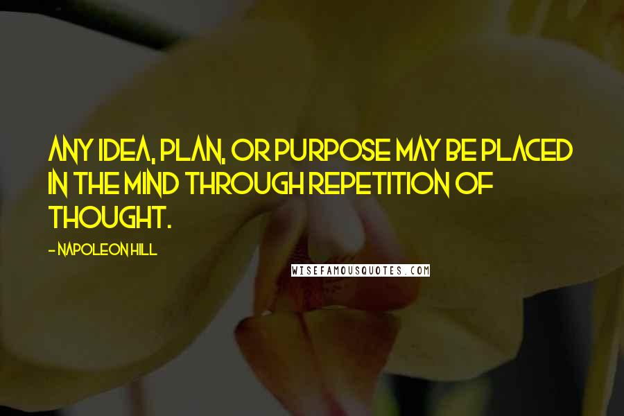 Napoleon Hill Quotes: Any idea, plan, or purpose may be placed in the mind through repetition of thought.