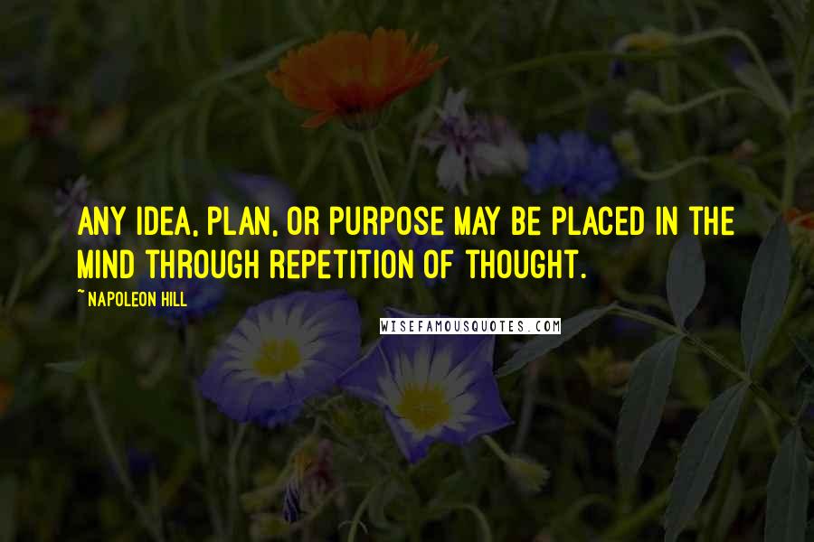 Napoleon Hill Quotes: Any idea, plan, or purpose may be placed in the mind through repetition of thought.