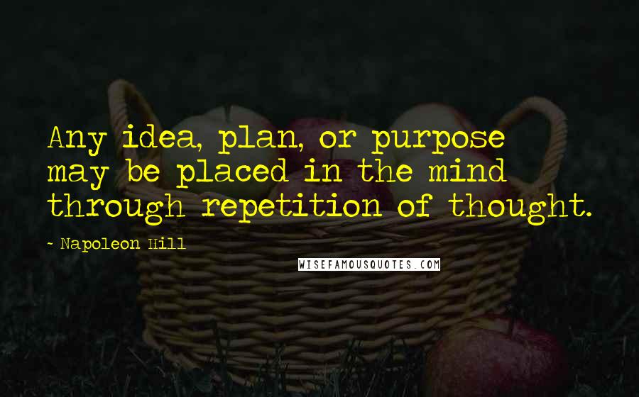Napoleon Hill Quotes: Any idea, plan, or purpose may be placed in the mind through repetition of thought.