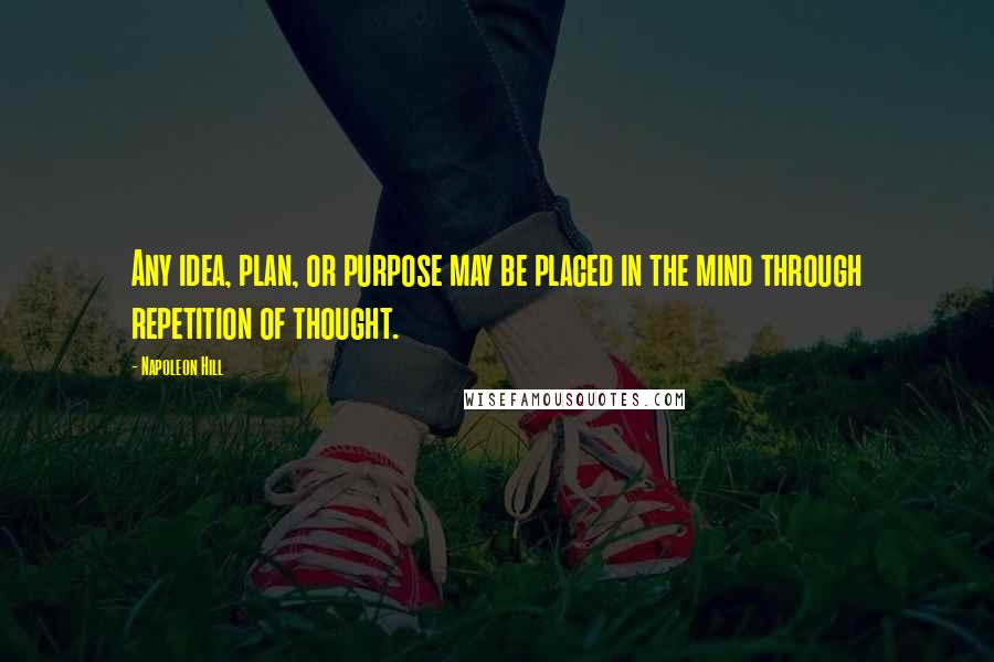 Napoleon Hill Quotes: Any idea, plan, or purpose may be placed in the mind through repetition of thought.