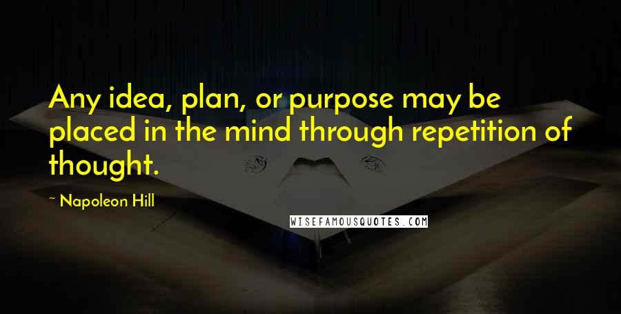 Napoleon Hill Quotes: Any idea, plan, or purpose may be placed in the mind through repetition of thought.