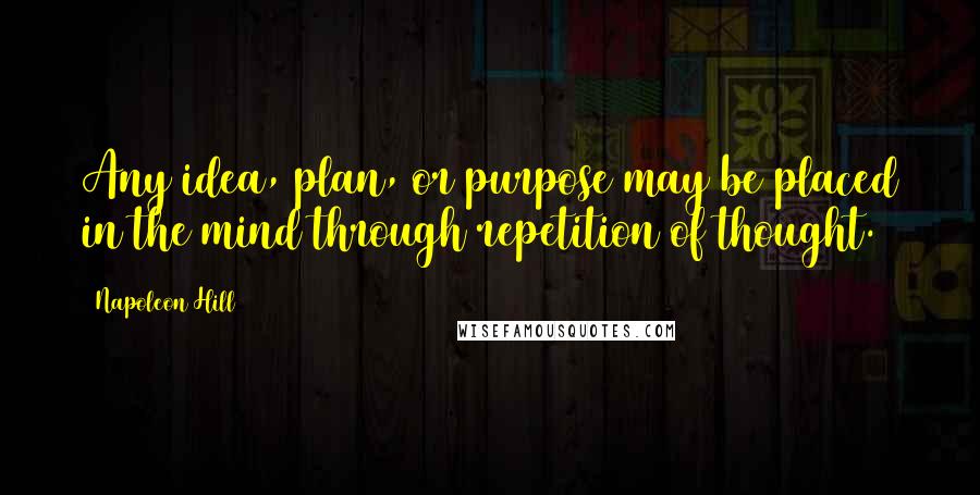 Napoleon Hill Quotes: Any idea, plan, or purpose may be placed in the mind through repetition of thought.