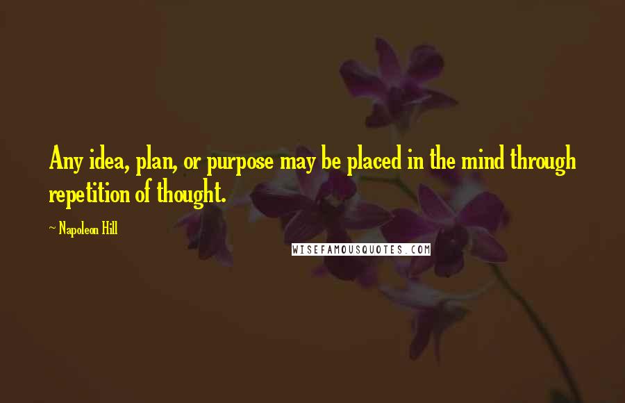 Napoleon Hill Quotes: Any idea, plan, or purpose may be placed in the mind through repetition of thought.