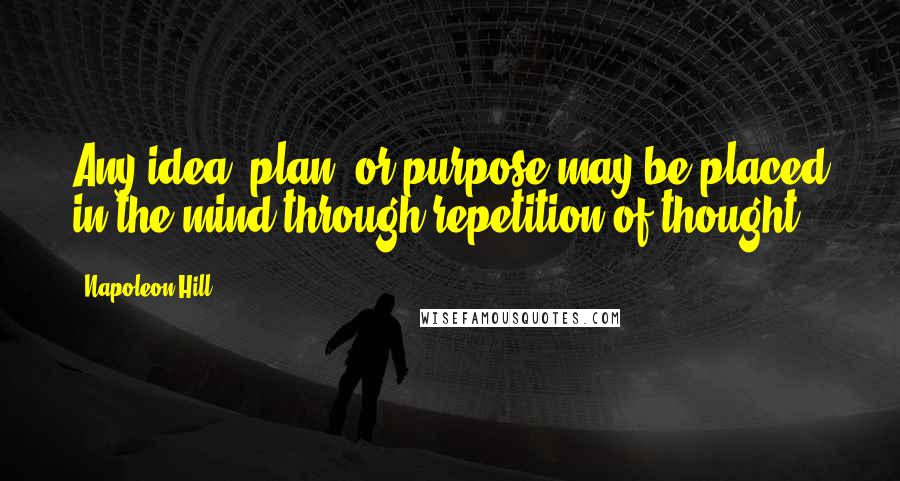 Napoleon Hill Quotes: Any idea, plan, or purpose may be placed in the mind through repetition of thought.