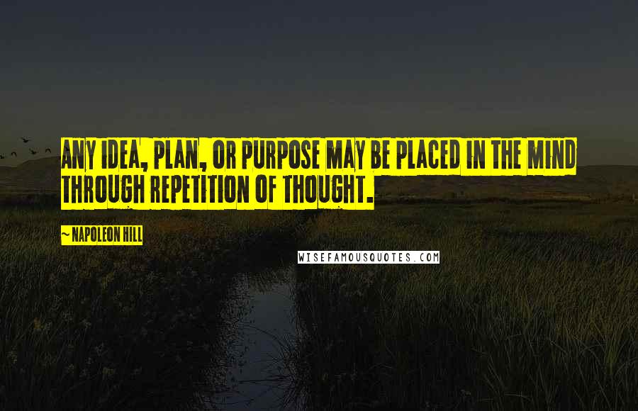 Napoleon Hill Quotes: Any idea, plan, or purpose may be placed in the mind through repetition of thought.