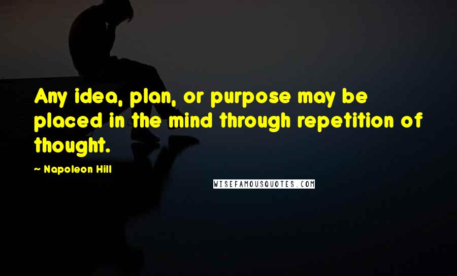 Napoleon Hill Quotes: Any idea, plan, or purpose may be placed in the mind through repetition of thought.