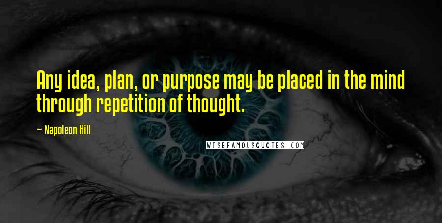 Napoleon Hill Quotes: Any idea, plan, or purpose may be placed in the mind through repetition of thought.
