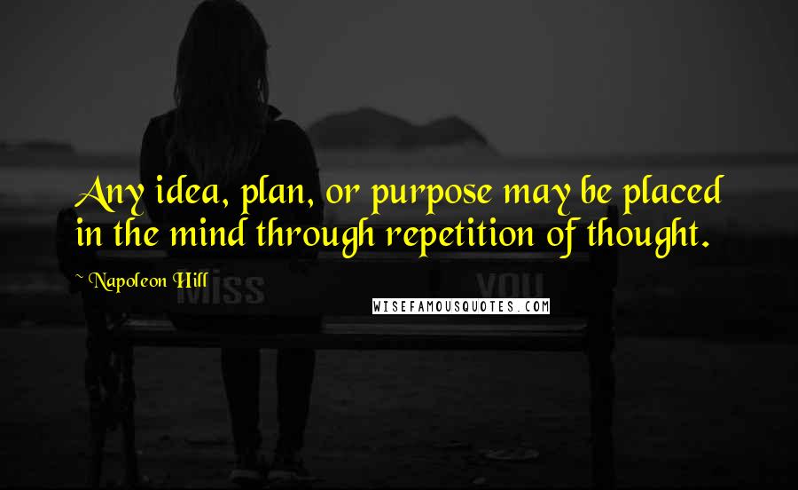 Napoleon Hill Quotes: Any idea, plan, or purpose may be placed in the mind through repetition of thought.