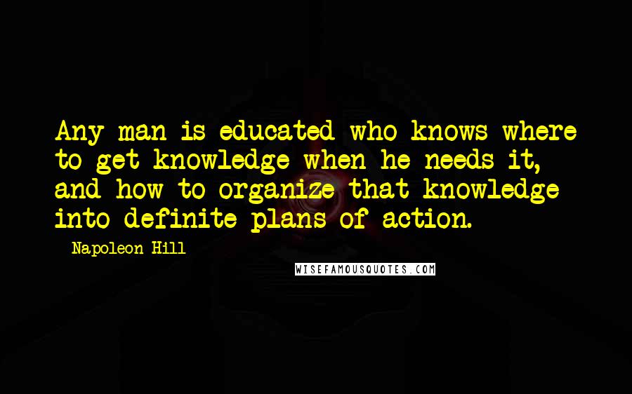 Napoleon Hill Quotes: Any man is educated who knows where to get knowledge when he needs it, and how to organize that knowledge into definite plans of action.