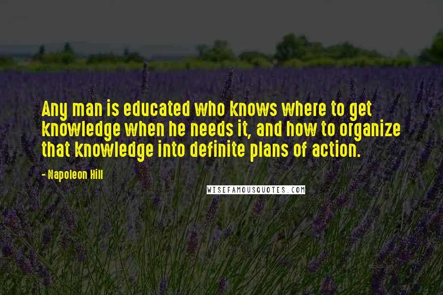 Napoleon Hill Quotes: Any man is educated who knows where to get knowledge when he needs it, and how to organize that knowledge into definite plans of action.