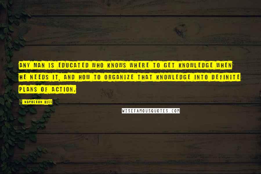 Napoleon Hill Quotes: Any man is educated who knows where to get knowledge when he needs it, and how to organize that knowledge into definite plans of action.