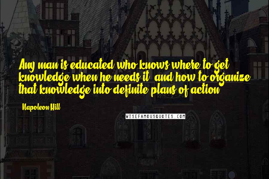 Napoleon Hill Quotes: Any man is educated who knows where to get knowledge when he needs it, and how to organize that knowledge into definite plans of action.