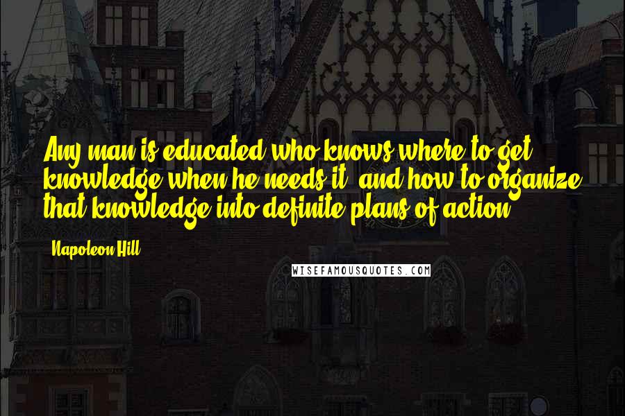 Napoleon Hill Quotes: Any man is educated who knows where to get knowledge when he needs it, and how to organize that knowledge into definite plans of action.