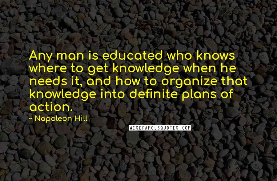 Napoleon Hill Quotes: Any man is educated who knows where to get knowledge when he needs it, and how to organize that knowledge into definite plans of action.