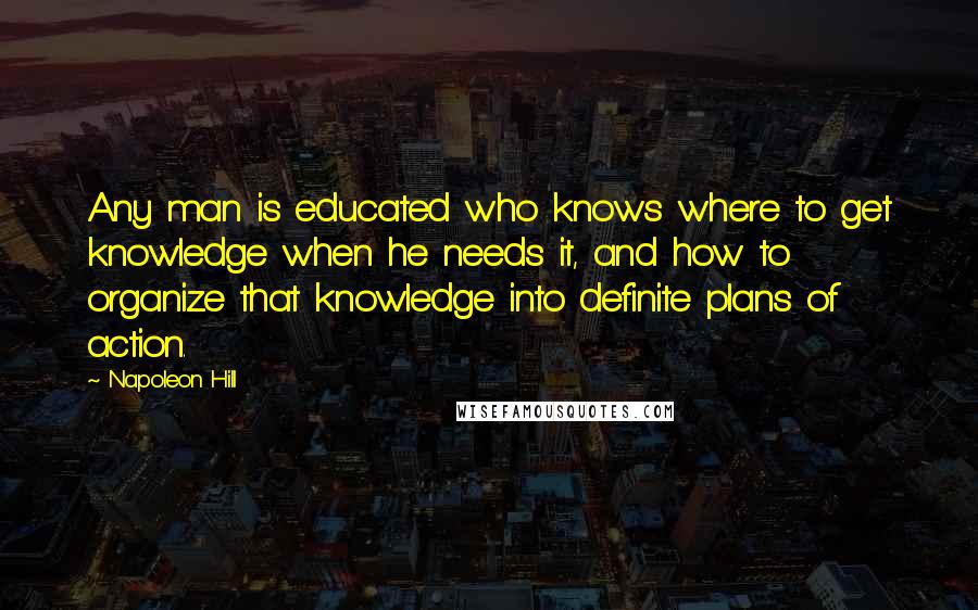 Napoleon Hill Quotes: Any man is educated who knows where to get knowledge when he needs it, and how to organize that knowledge into definite plans of action.