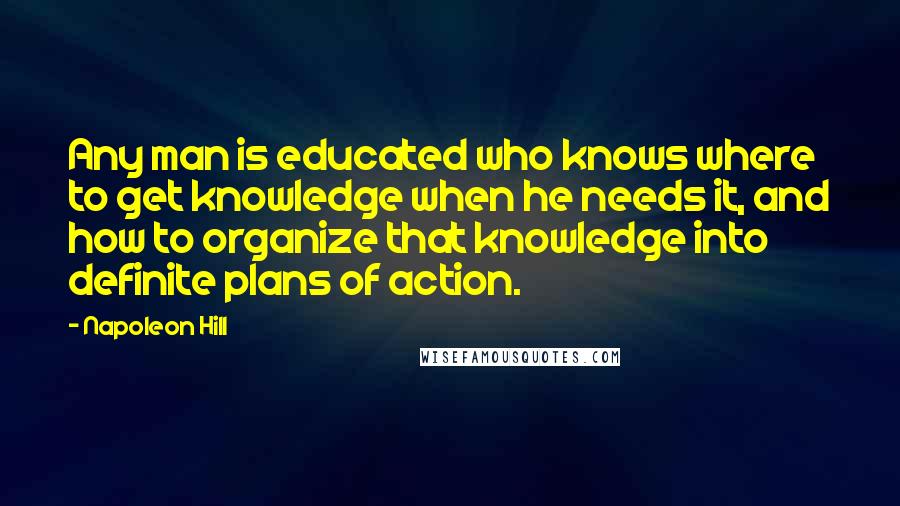 Napoleon Hill Quotes: Any man is educated who knows where to get knowledge when he needs it, and how to organize that knowledge into definite plans of action.