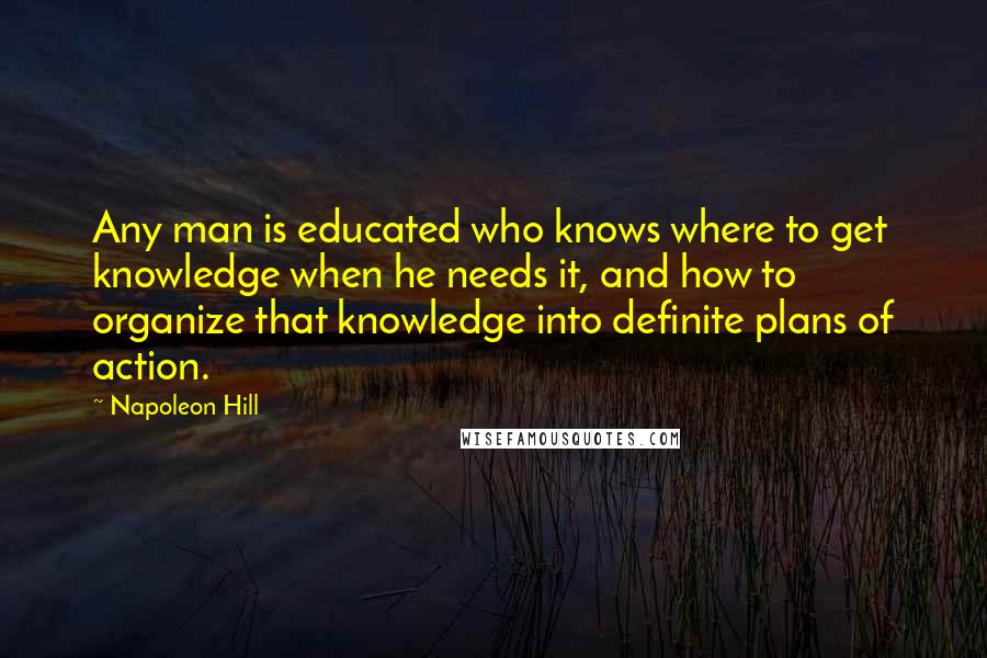 Napoleon Hill Quotes: Any man is educated who knows where to get knowledge when he needs it, and how to organize that knowledge into definite plans of action.