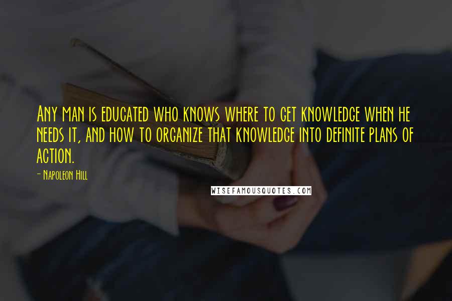 Napoleon Hill Quotes: Any man is educated who knows where to get knowledge when he needs it, and how to organize that knowledge into definite plans of action.