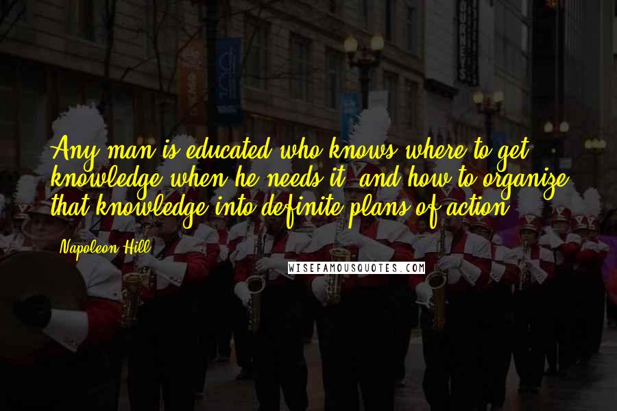 Napoleon Hill Quotes: Any man is educated who knows where to get knowledge when he needs it, and how to organize that knowledge into definite plans of action.