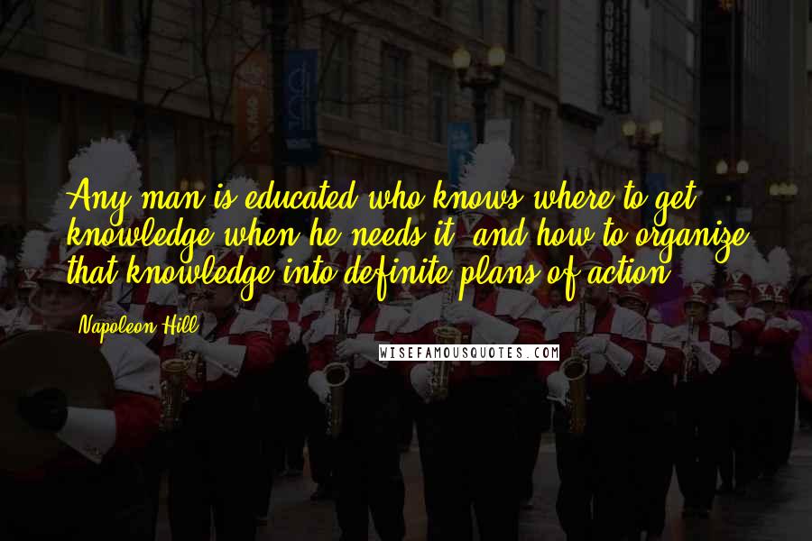 Napoleon Hill Quotes: Any man is educated who knows where to get knowledge when he needs it, and how to organize that knowledge into definite plans of action.