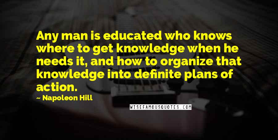 Napoleon Hill Quotes: Any man is educated who knows where to get knowledge when he needs it, and how to organize that knowledge into definite plans of action.