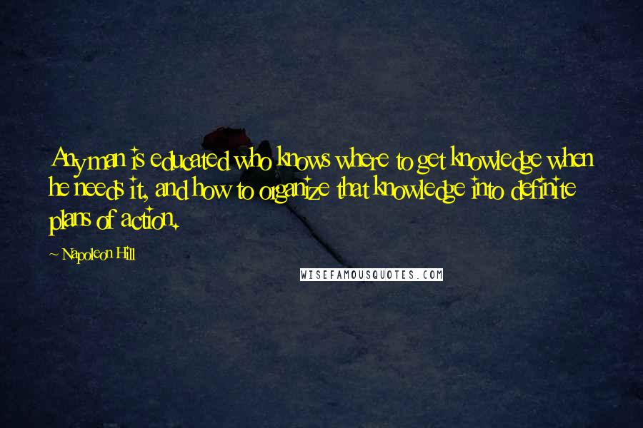 Napoleon Hill Quotes: Any man is educated who knows where to get knowledge when he needs it, and how to organize that knowledge into definite plans of action.