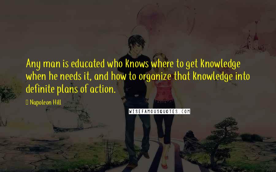 Napoleon Hill Quotes: Any man is educated who knows where to get knowledge when he needs it, and how to organize that knowledge into definite plans of action.